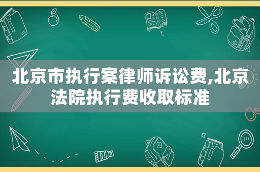 北京市執行案律師訴訟費,北京法院執行費收取標準