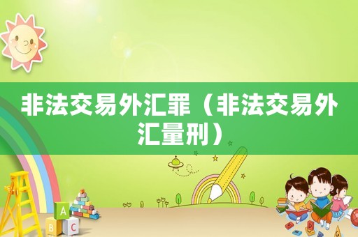 非法交易外匯罪（非法交易外匯量刑）