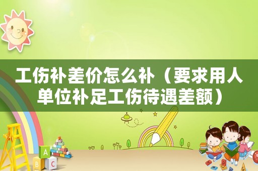 工傷補差價怎么補（要求用人單位補足工傷待遇差額）