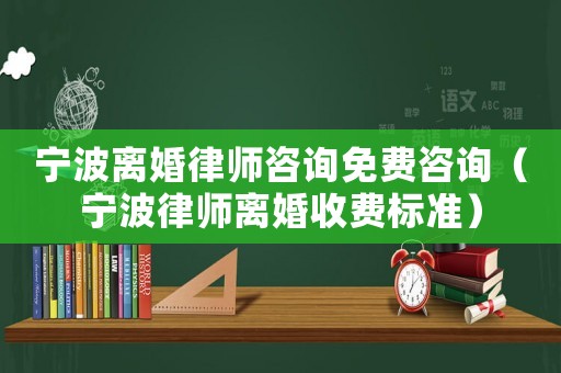 寧波離婚律師咨詢免費咨詢（寧波律師離婚收費標準）