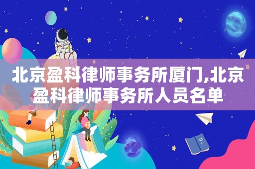北京盈科律師事務所廈門,北京盈科律師事務所人員名單