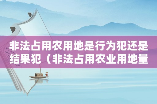 非法占用農用地是行為犯還是結果犯（非法占用農業用地量刑）