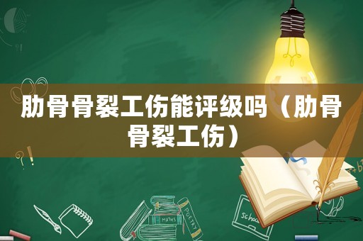 肋骨骨裂工傷能評級嗎（肋骨骨裂工傷）