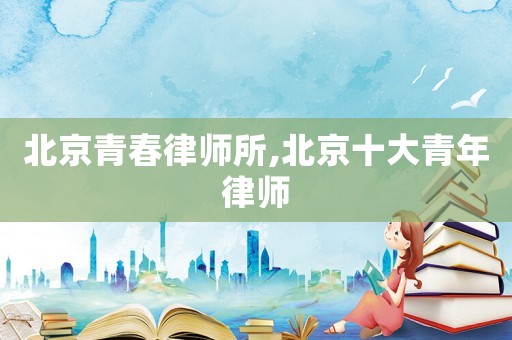 北京青春律師所,北京十大青年律師