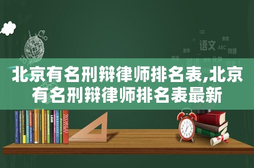 北京有名刑辯律師排名表,北京有名刑辯律師排名表最新