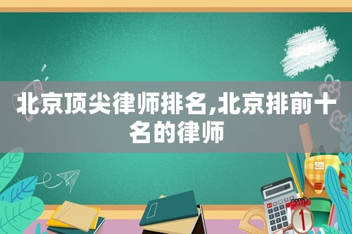北京頂尖律師排名,北京排前十名的律師
