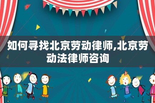 如何尋找北京勞動律師,北京勞動法律師咨詢