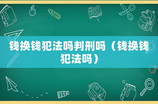 錢換錢犯法嗎判刑嗎（錢換錢犯法嗎）