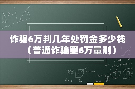 詐騙6萬判幾年處罰金多少錢（普通詐騙罪6萬量刑）