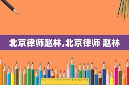 北京律師趙林,北京律師 趙林