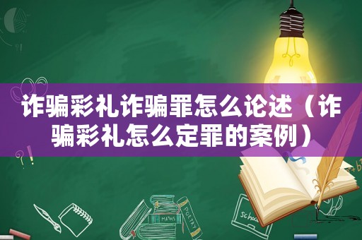 詐騙彩禮詐騙罪怎么論述（詐騙彩禮怎么定罪的案例）
