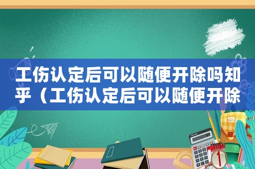 工傷認定后可以隨便開除嗎知乎（工傷認定后可以隨便開除嗎）