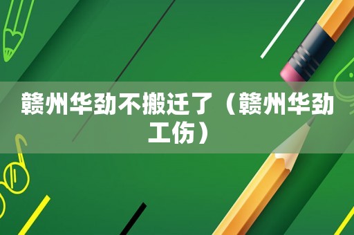 贛州華勁不搬遷了（贛州華勁工傷）