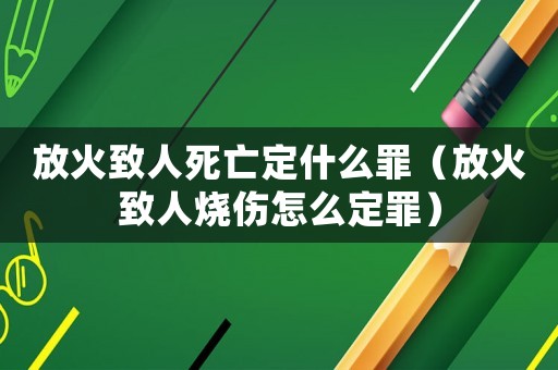 放火致人死亡定什么罪（放火致人燒傷怎么定罪）