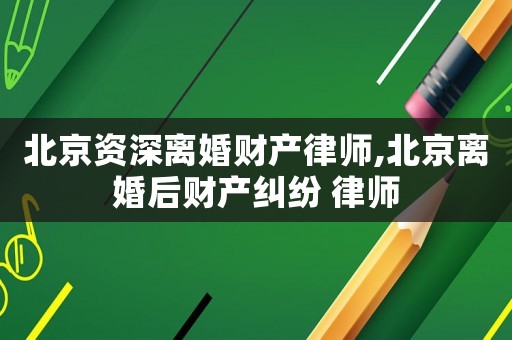 北京資深離婚財產律師,北京離婚后財產糾紛 律師