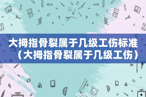 大拇指骨裂屬于幾級工傷標準（大拇指骨裂屬于幾級工傷）