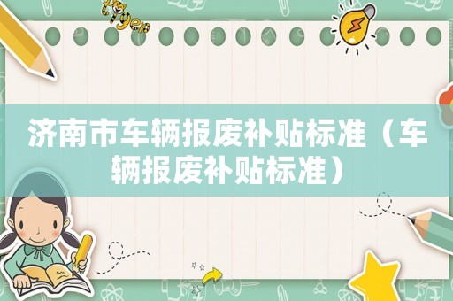 濟(jì)南市車(chē)輛報(bào)廢補(bǔ)貼標(biāo)準(zhǔn)（車(chē)輛報(bào)廢補(bǔ)貼標(biāo)準(zhǔn)）