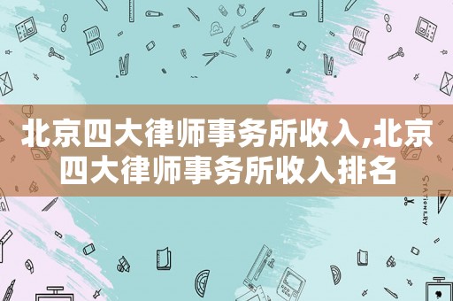 北京四大律師事務所收入,北京四大律師事務所收入排名