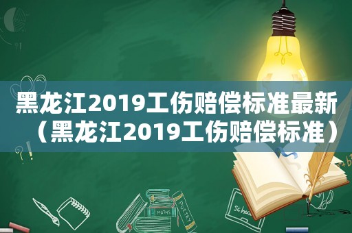 黑龍江2019工傷賠償標準最新（黑龍江2019工傷賠償標準）