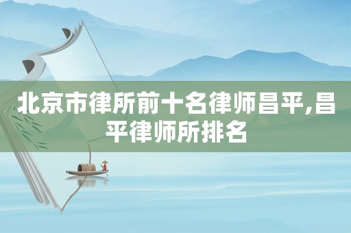 北京市律所前十名律師昌平,昌平律師所排名