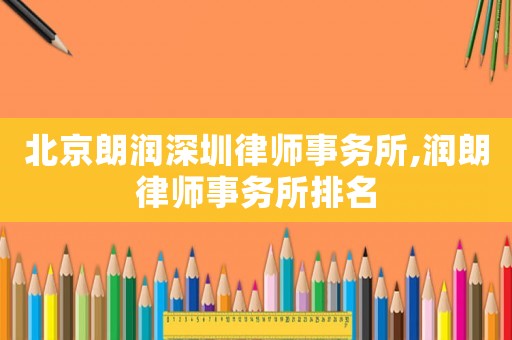 北京朗潤深圳律師事務所,潤朗律師事務所排名