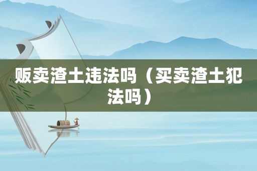 販賣渣土違法嗎（買賣渣土犯法嗎）