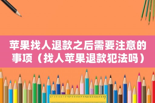 蘋果找人退款之后需要注意的事項（找人蘋果退款犯法嗎）