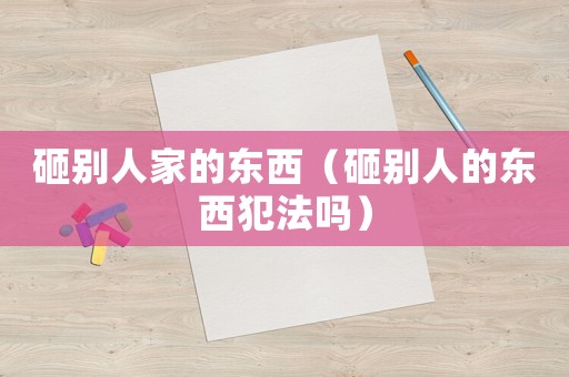 砸別人家的東西（砸別人的東西犯法嗎）