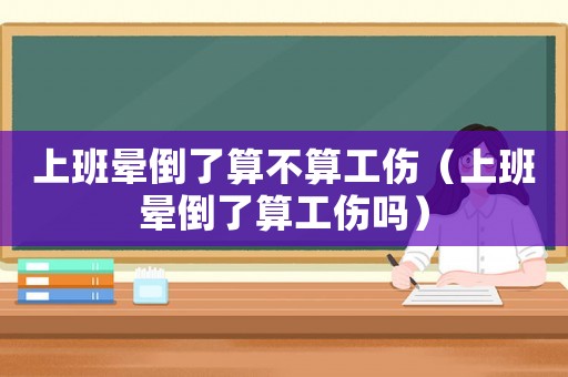 上班暈倒了算不算工傷（上班暈倒了算工傷嗎）