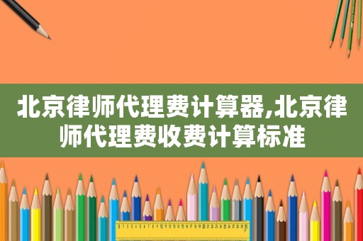 北京律師代理費計算器,北京律師代理費收費計算標(biāo)準(zhǔn)