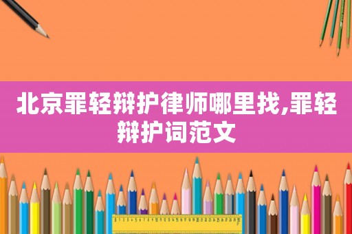 北京罪輕辯護律師哪里找,罪輕辯護詞范文