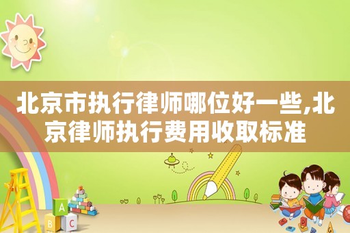 北京市執行律師哪位好一些,北京律師執行費用收取標準
