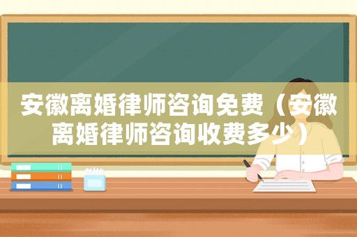 安徽離婚律師咨詢免費（安徽離婚律師咨詢收費多少）