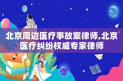 北京周邊醫療事故案律師,北京醫療糾紛權威專家律師
