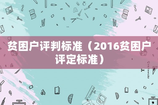 貧困戶評判標準（2016貧困戶評定標準）