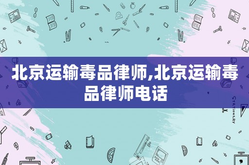 北京運輸毒品律師,北京運輸毒品律師電話