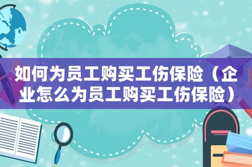 如何為員工購(gòu)買工傷保險(xiǎn)（企業(yè)怎么為員工購(gòu)買工傷保險(xiǎn)）