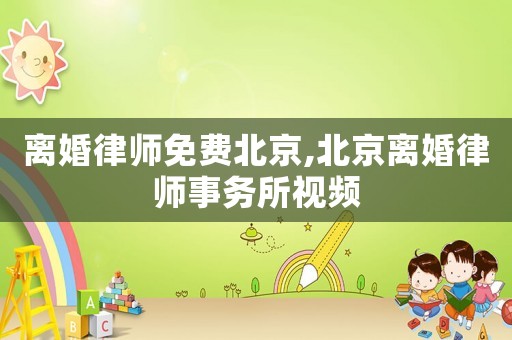 離婚律師免費北京,北京離婚律師事務所視頻