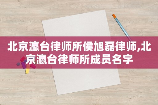 北京瀛臺律師所侯旭磊律師,北京瀛臺律師所成員名字