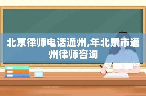 北京律師電話(huà)通州,年北京市通州律師咨詢(xún)