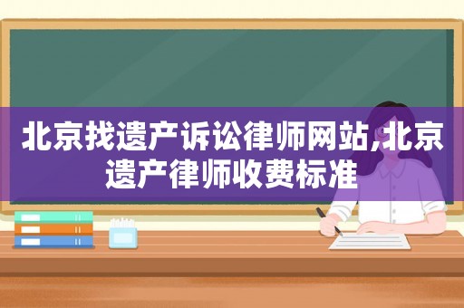 北京找遺產(chǎn)訴訟律師網(wǎng)站,北京遺產(chǎn)律師收費標準