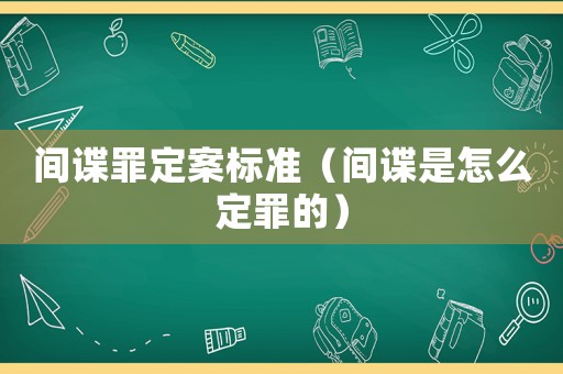 間諜罪定案標(biāo)準(zhǔn)（間諜是怎么定罪的）