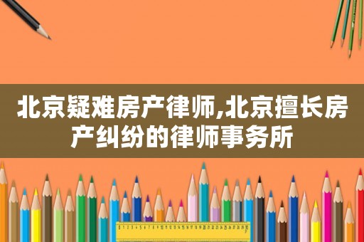 北京疑難房產(chǎn)律師,北京擅長房產(chǎn)糾紛的律師事務(wù)所