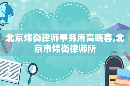北京煒衡律師事務所高曉春,北京市煒衡律師所