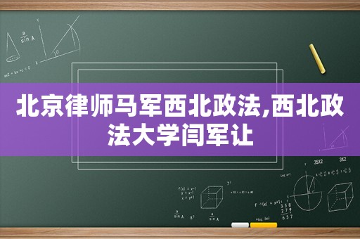 北京律師馬軍西北政法,西北政法大學閆軍讓