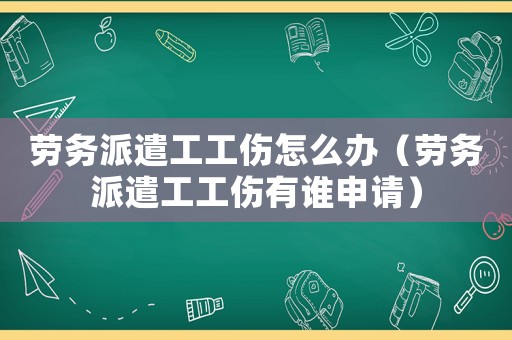 勞務派遣工工傷怎么辦（勞務派遣工工傷有誰申請）