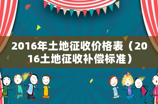 2016年土地征收價格表（2016土地征收補償標準）