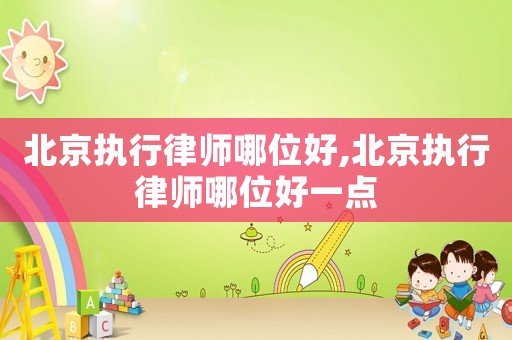 北京執行律師哪位好,北京執行律師哪位好一點