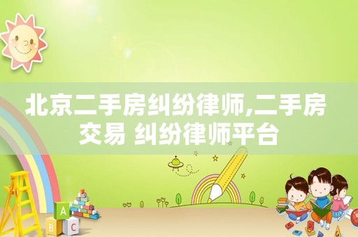 北京二手房糾紛律師,二手房 交易 糾紛律師平臺(tái)