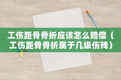 工傷距骨骨折應該怎么賠償（工傷距骨骨折屬于幾級傷殘）